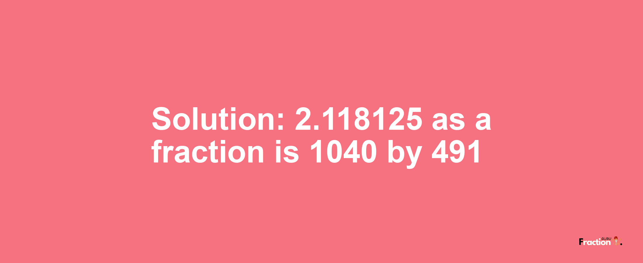 Solution:2.118125 as a fraction is 1040/491